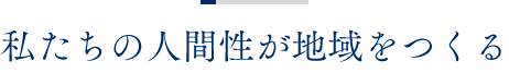 私たちの人間性が地域をつくる